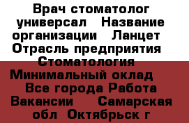 Врач стоматолог-универсал › Название организации ­ Ланцет › Отрасль предприятия ­ Стоматология › Минимальный оклад ­ 1 - Все города Работа » Вакансии   . Самарская обл.,Октябрьск г.